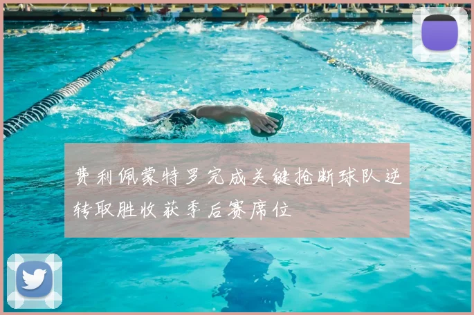 费利佩蒙特罗完成关键抢断球队逆转取胜收获季后赛席位