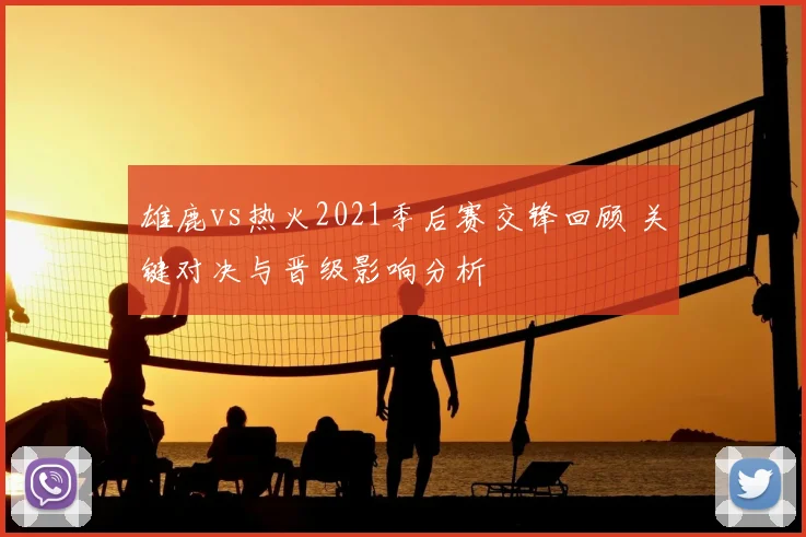 雄鹿vs热火2021季后赛交锋回顾 关键对决与晋级影响分析