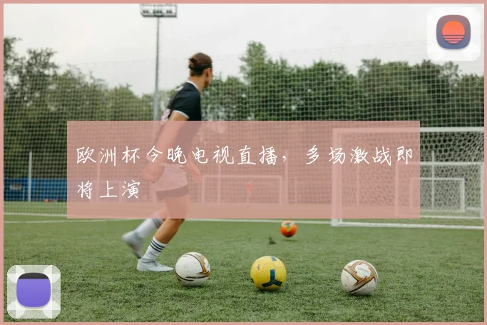 欧洲杯今晚电视直播,多场激战即将上演