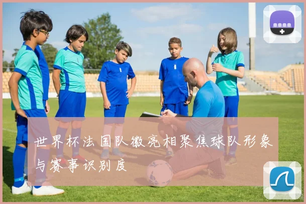 世界杯法国队徽亮相聚焦球队形象与赛事识别度