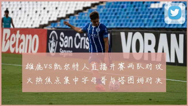 雄鹿vs凯尔特人直播开赛两队对攻火热焦点集中字母哥与塔图姆对决