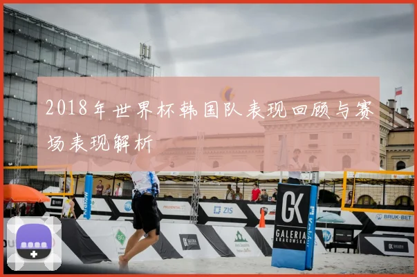 2018年世界杯韩国队表现回顾与赛场表现解析