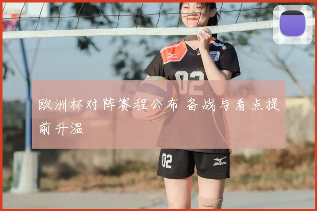 欧洲杯对阵赛程公布 备战与看点提前升温