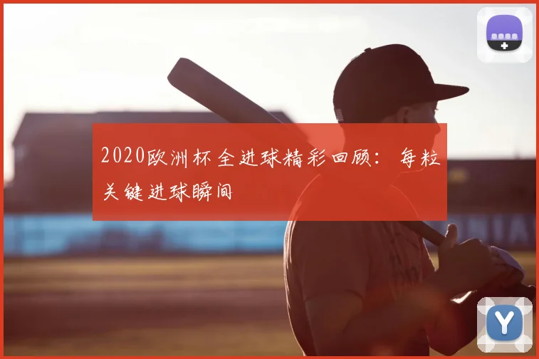 2020欧洲杯全进球精彩回顾:每粒关键进球瞬间