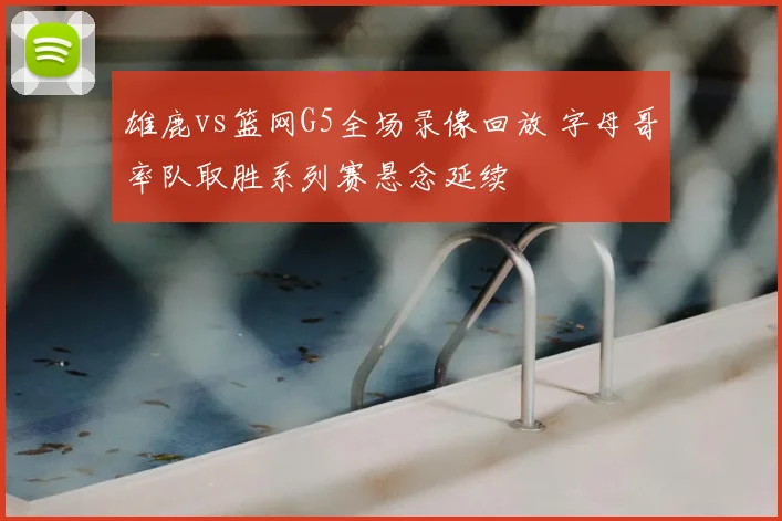 雄鹿vs篮网G5全场录像回放 字母哥率队取胜系列赛悬念延续