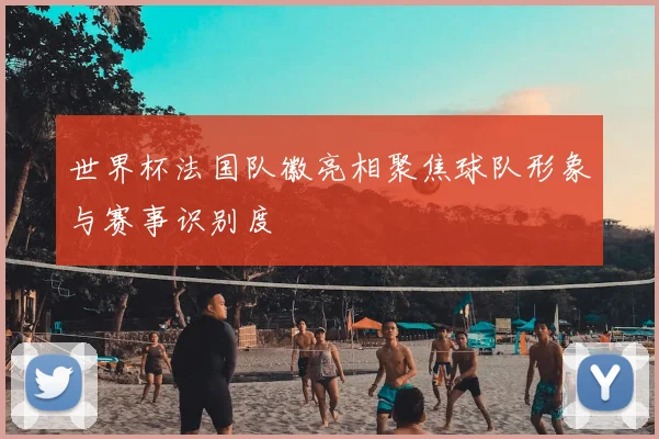 世界杯法国队徽亮相聚焦球队形象与赛事识别度