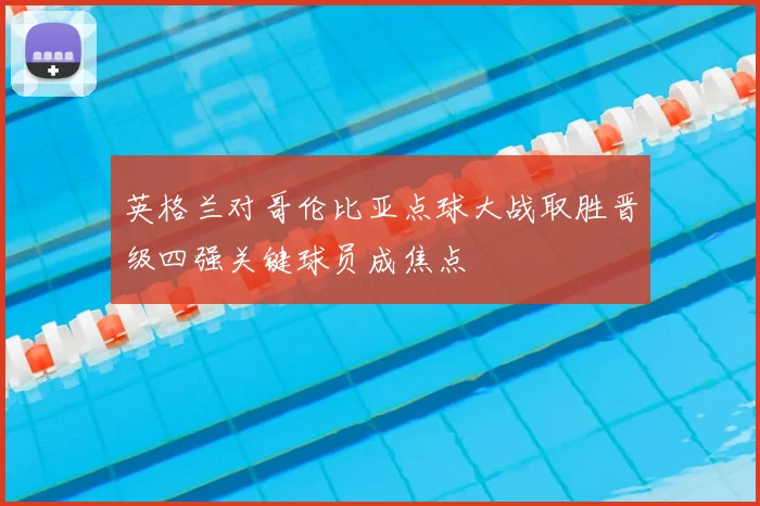 英格兰对哥伦比亚点球大战取胜晋级四强关键球员成焦点