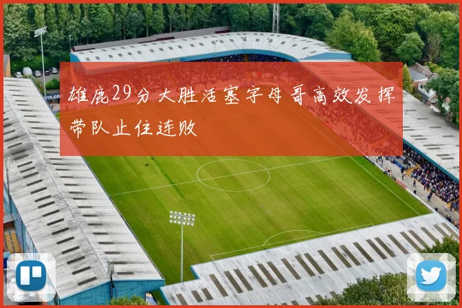 雄鹿29分大胜活塞字母哥高效发挥带队止住连败