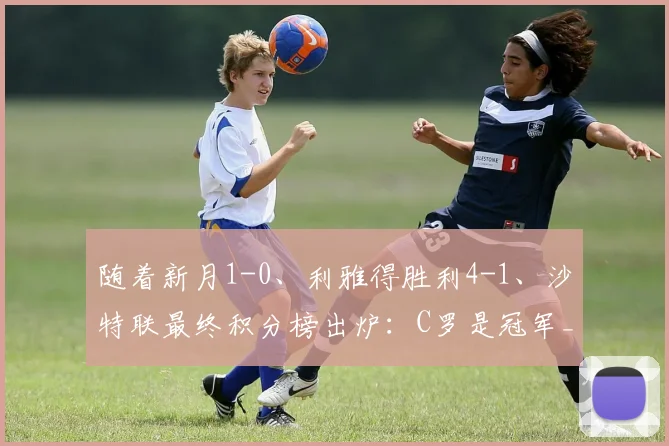 随着新月1-0、利雅得胜利4-1、沙特联最终积分榜出炉：C罗是冠军_比赛_亚冠_曼联