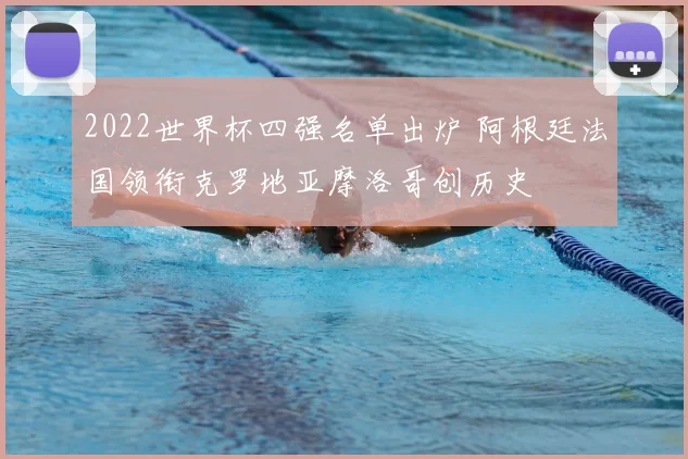 2022世界杯四强名单出炉 阿根廷法国领衔克罗地亚摩洛哥创历史