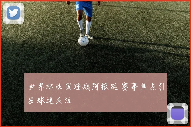 世界杯法国迎战阿根廷 赛事焦点引发球迷关注