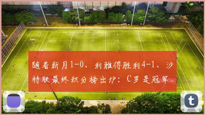 随着新月1-0、利雅得胜利4-1、沙特联最终积分榜出炉：C罗是冠军_比赛_亚冠_曼联