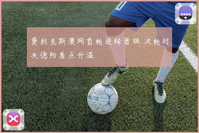 费利克斯澳网首轮逆转晋级 次轮对决德约看点升温