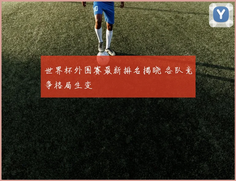 世界杯外围赛最新排名揭晓 各队竞争格局生变