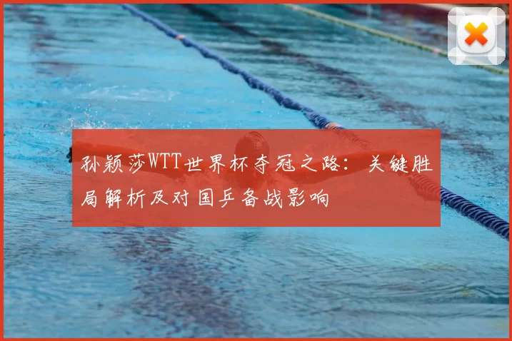 孙颖莎WTT世界杯夺冠之路：关键胜局解析及对国乒备战影响