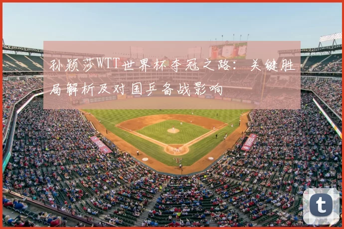 孙颖莎WTT世界杯夺冠之路：关键胜局解析及对国乒备战影响