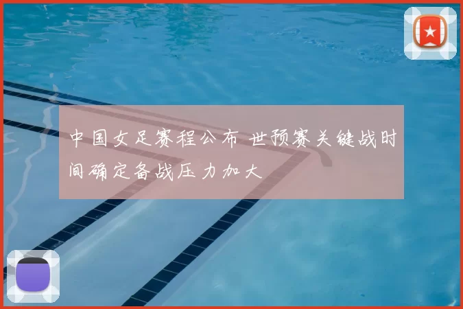 中国女足赛程公布 世预赛关键战时间确定备战压力加大