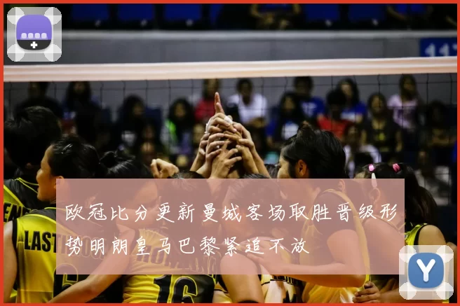 欧冠比分更新曼城客场取胜晋级形势明朗皇马巴黎紧追不放