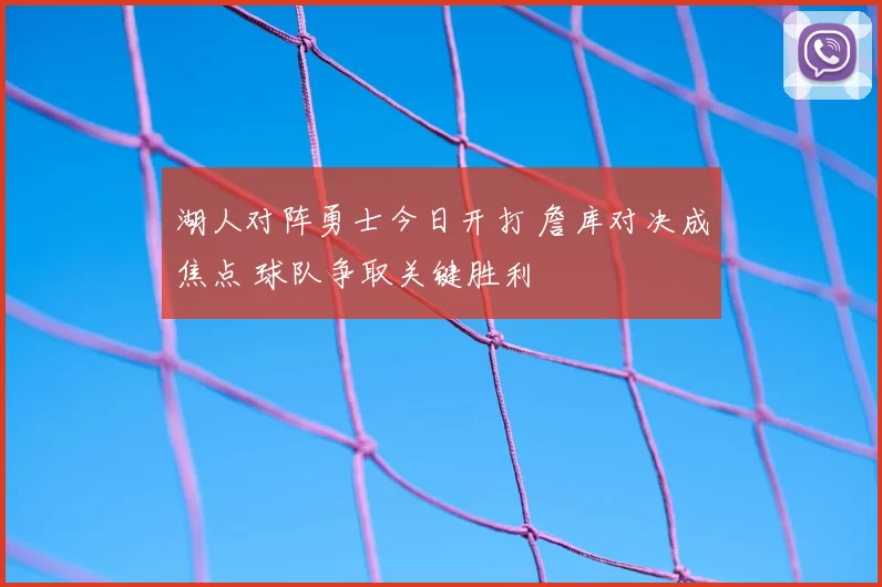 湖人对阵勇士今日开打 詹库对决成焦点 球队争取关键胜利