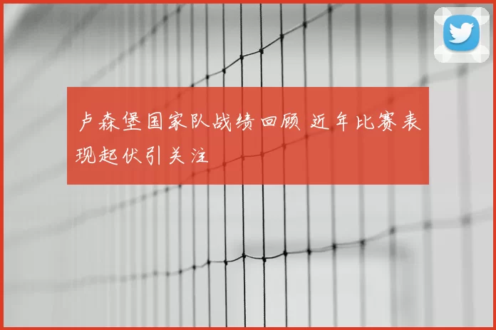 卢森堡国家队战绩回顾 近年比赛表现起伏引关注