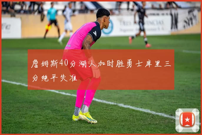 詹姆斯40分湖人加时胜勇士库里三分绝平失准