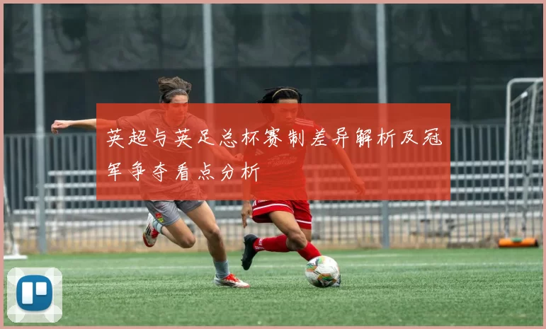 英超与英足总杯赛制差异解析及冠军争夺看点分析