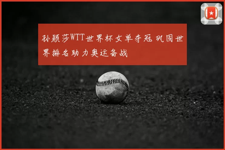 孙颖莎WTT世界杯女单夺冠 巩固世界排名助力奥运备战