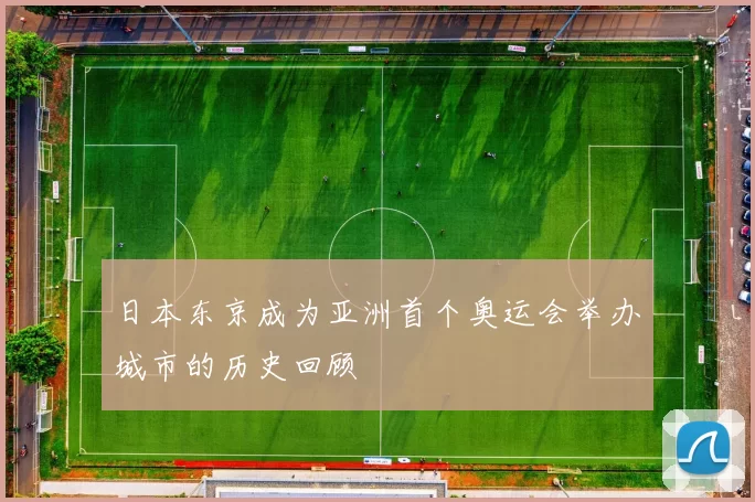 日本东京成为亚洲首个奥运会举办城市的历史回顾