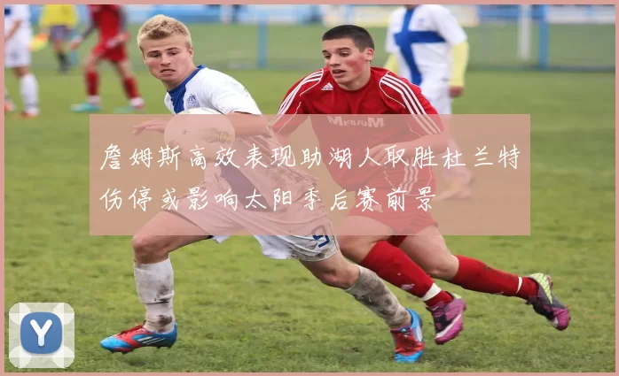 詹姆斯高效表现助湖人取胜杜兰特伤停或影响太阳季后赛前景