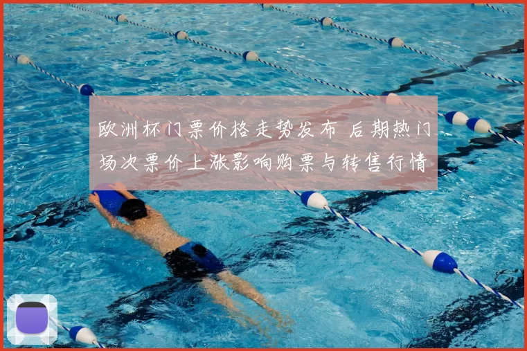 欧洲杯门票价格走势发布 后期热门场次票价上涨影响购票与转售行情
