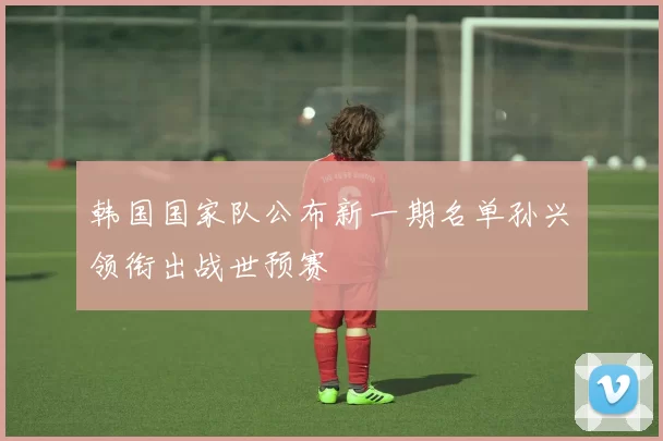 韩国国家队公布新一期名单孙兴慜领衔出战世预赛