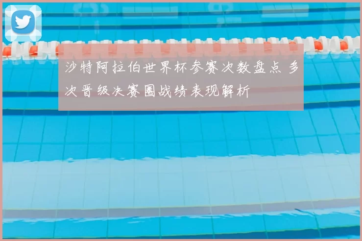 沙特阿拉伯世界杯参赛次数盘点 多次晋级决赛圈战绩表现解析