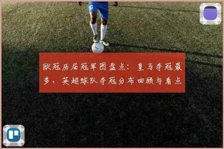 欧冠历届冠军图盘点：皇马夺冠最多，英超球队夺冠分布回顾与看点