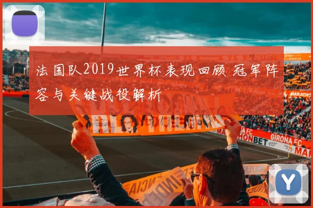 法国队2019世界杯表现回顾 冠军阵容与关键战役解析