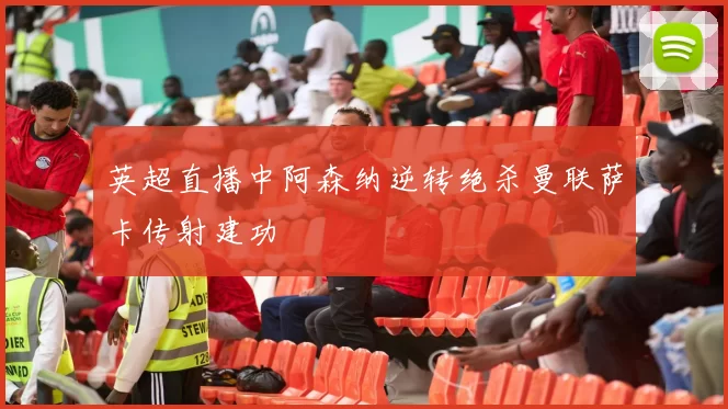 英超直播中阿森纳逆转绝杀曼联萨卡传射建功