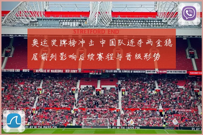 奥运奖牌榜冲击 中国队连夺两金稳居前列影响后续赛程与晋级形势