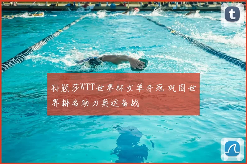 孙颖莎WTT世界杯女单夺冠 巩固世界排名助力奥运备战