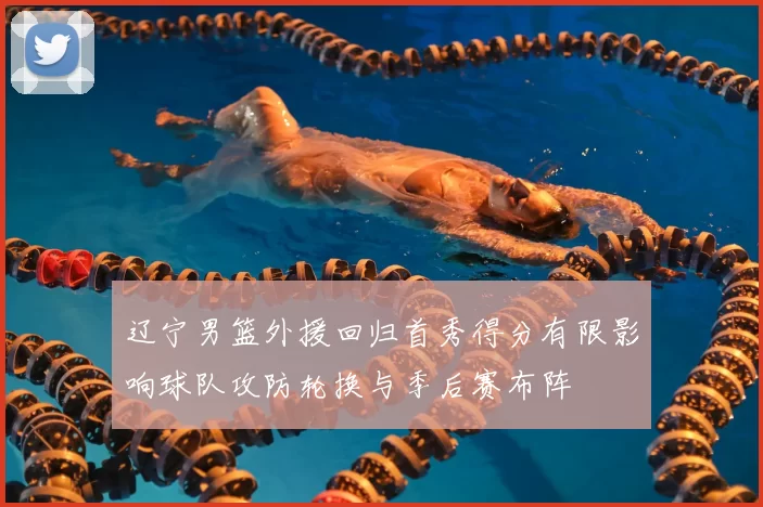 辽宁男篮外援回归首秀得分有限影响球队攻防轮换与季后赛布阵