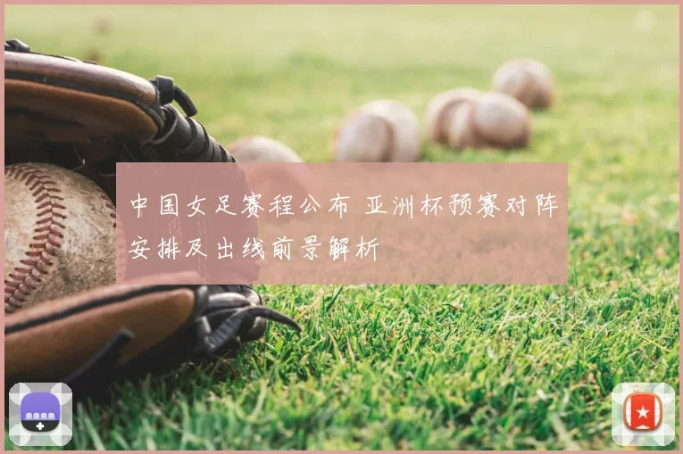 中国女足赛程公布 亚洲杯预赛对阵安排及出线前景解析