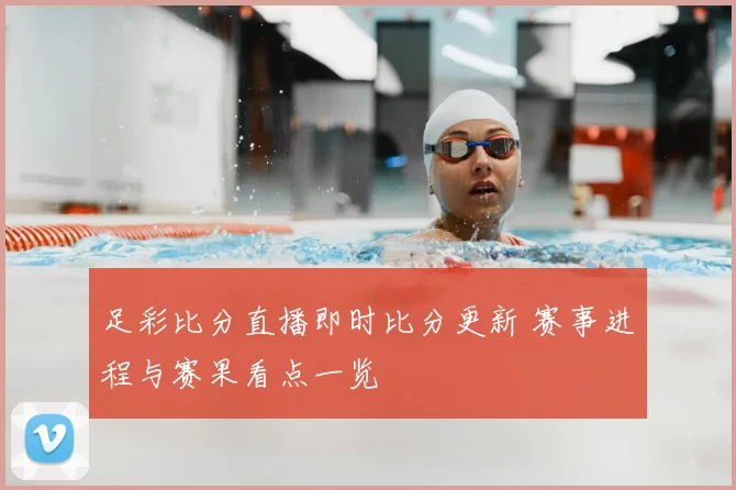 足彩比分直播即时比分更新 赛事进程与赛果看点一览