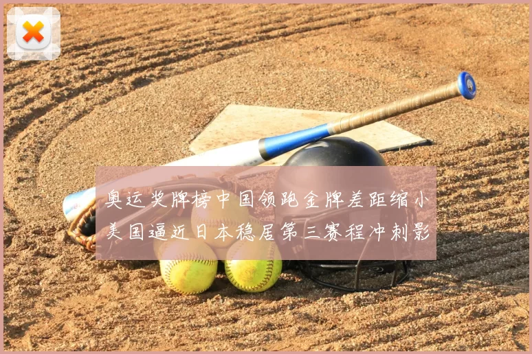 奥运奖牌榜中国领跑金牌差距缩小美国逼近日本稳居第三赛程冲刺影响排名