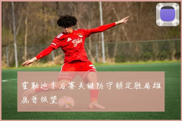 霍勒迪季后赛关键防守锁定胜局雄鹿晋级望