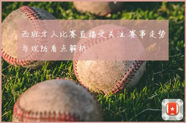 西班牙人比赛直播受关注 赛事走势与攻防看点解析