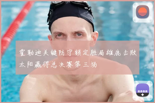 霍勒迪关键防守锁定胜局雄鹿击败太阳赢得总决赛第三场