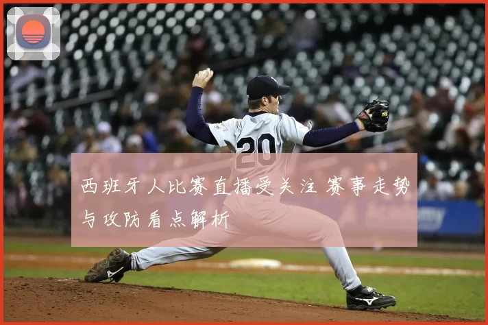 西班牙人比赛直播受关注 赛事走势与攻防看点解析