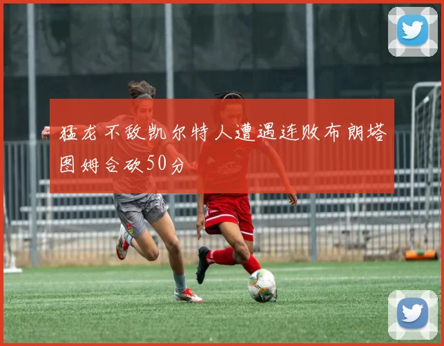 猛龙不敌凯尔特人遭遇连败布朗塔图姆合砍50分