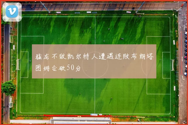 猛龙不敌凯尔特人遭遇连败布朗塔图姆合砍50分