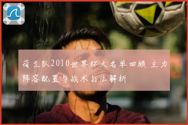荷兰队2010世界杯大名单回顾 主力阵容配置与战术打法解析