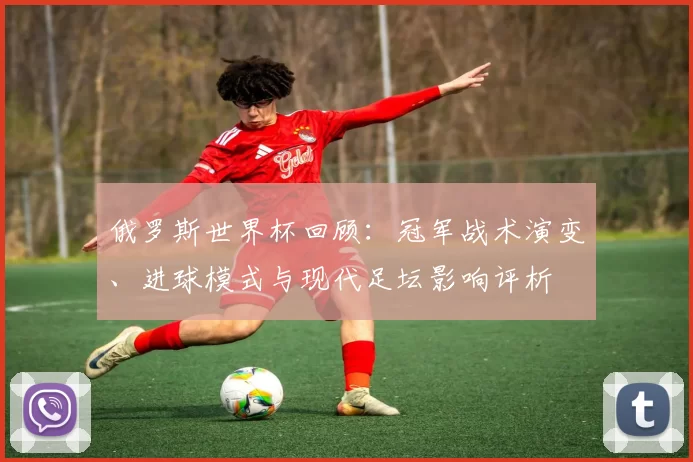 俄罗斯世界杯回顾：冠军战术演变、进球模式与现代足坛影响评析