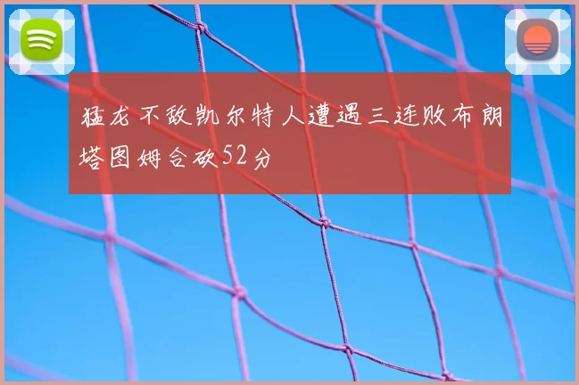 猛龙不敌凯尔特人遭遇三连败布朗塔图姆合砍52分